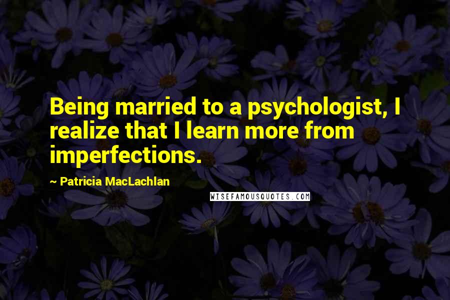 Patricia MacLachlan Quotes: Being married to a psychologist, I realize that I learn more from imperfections.