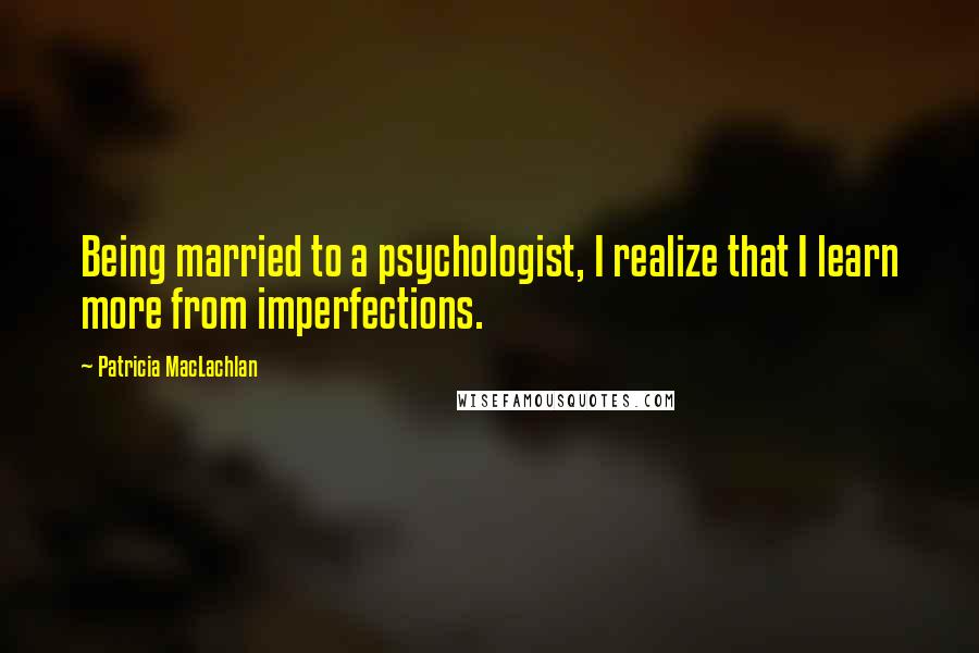 Patricia MacLachlan Quotes: Being married to a psychologist, I realize that I learn more from imperfections.