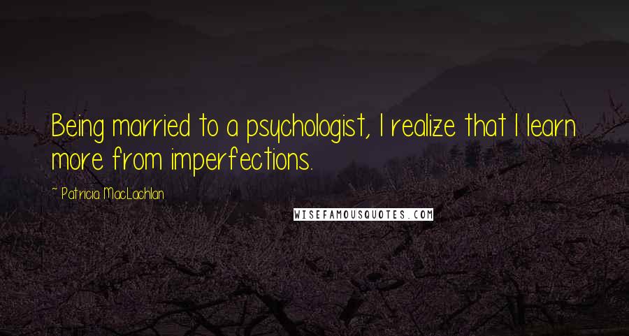 Patricia MacLachlan Quotes: Being married to a psychologist, I realize that I learn more from imperfections.