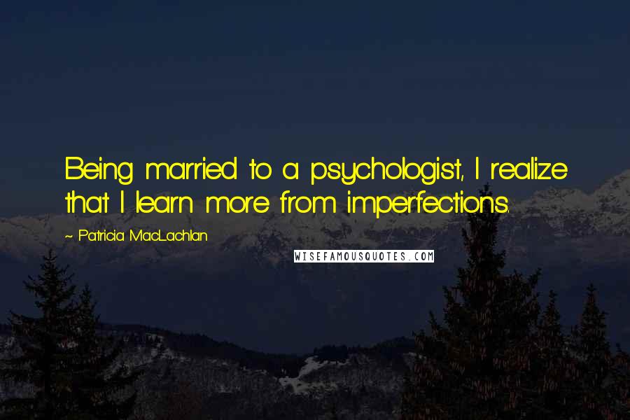 Patricia MacLachlan Quotes: Being married to a psychologist, I realize that I learn more from imperfections.