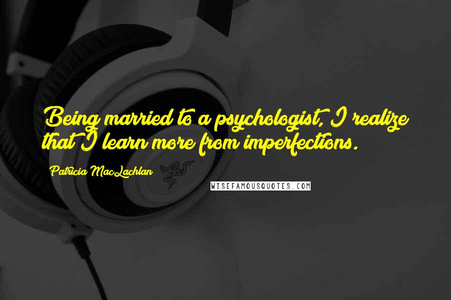 Patricia MacLachlan Quotes: Being married to a psychologist, I realize that I learn more from imperfections.