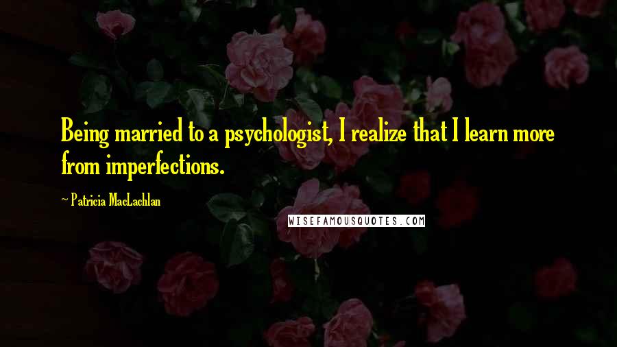 Patricia MacLachlan Quotes: Being married to a psychologist, I realize that I learn more from imperfections.