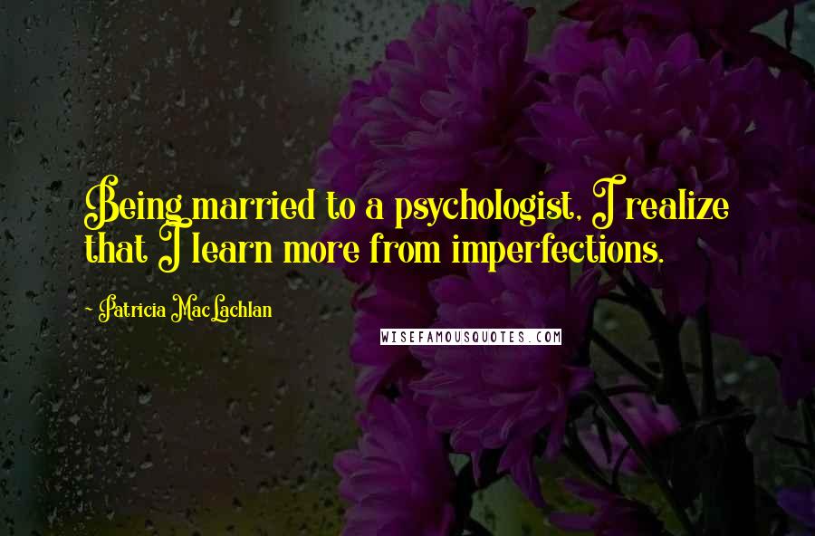 Patricia MacLachlan Quotes: Being married to a psychologist, I realize that I learn more from imperfections.