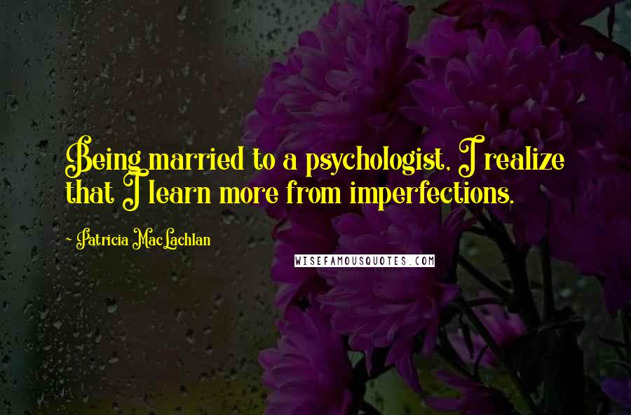 Patricia MacLachlan Quotes: Being married to a psychologist, I realize that I learn more from imperfections.