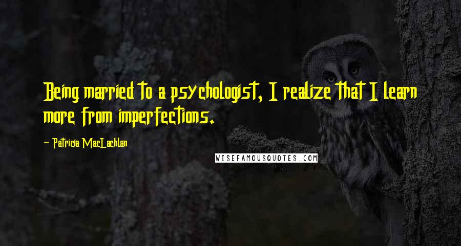 Patricia MacLachlan Quotes: Being married to a psychologist, I realize that I learn more from imperfections.