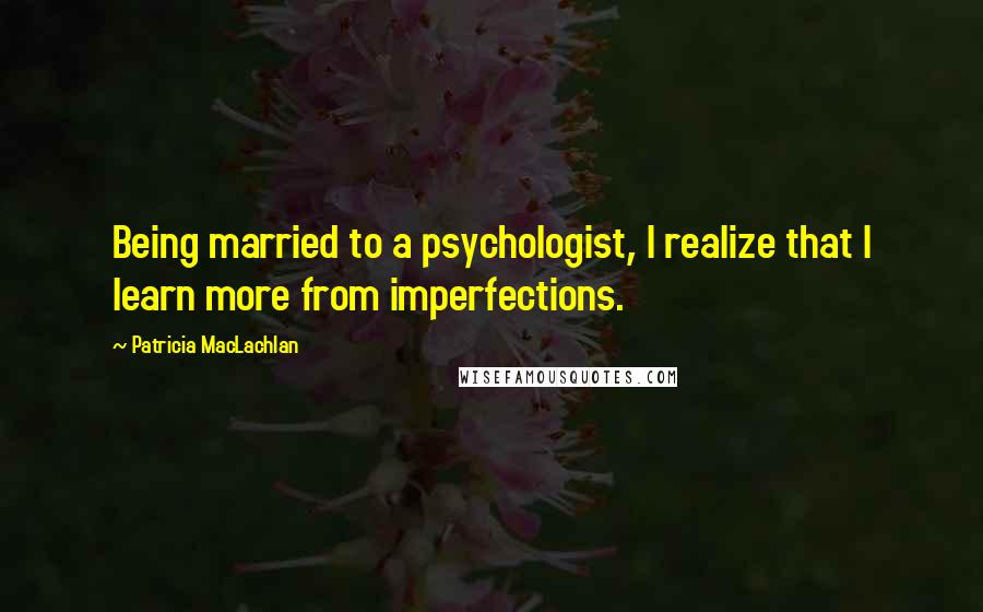 Patricia MacLachlan Quotes: Being married to a psychologist, I realize that I learn more from imperfections.