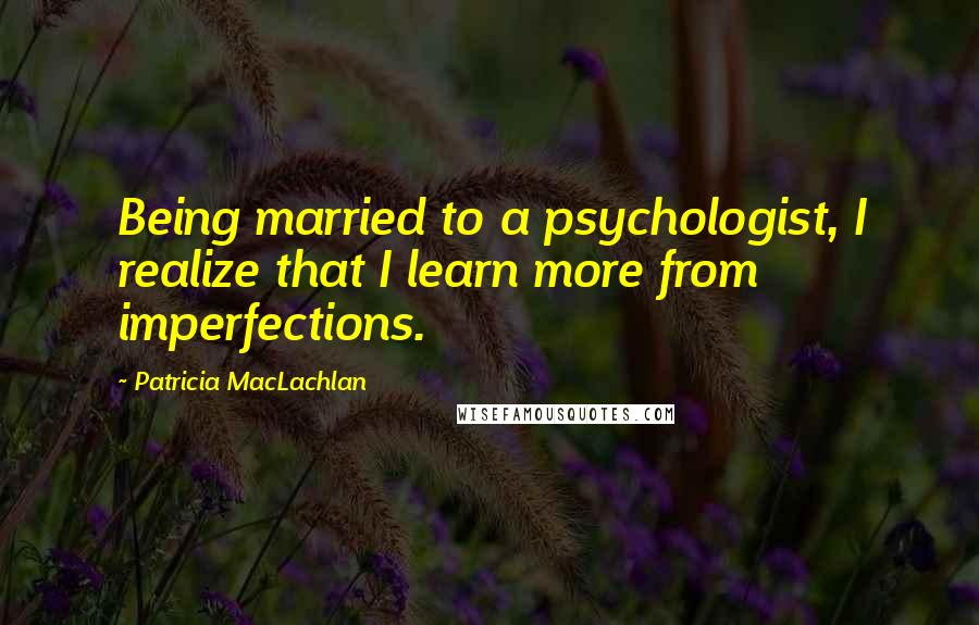 Patricia MacLachlan Quotes: Being married to a psychologist, I realize that I learn more from imperfections.