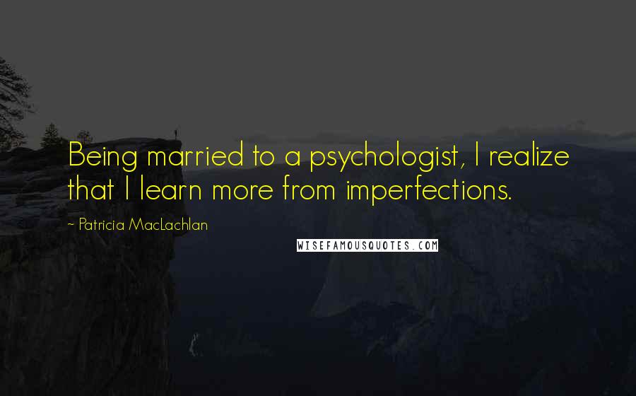 Patricia MacLachlan Quotes: Being married to a psychologist, I realize that I learn more from imperfections.