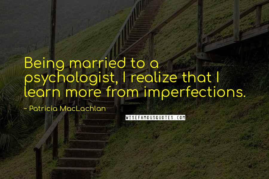 Patricia MacLachlan Quotes: Being married to a psychologist, I realize that I learn more from imperfections.