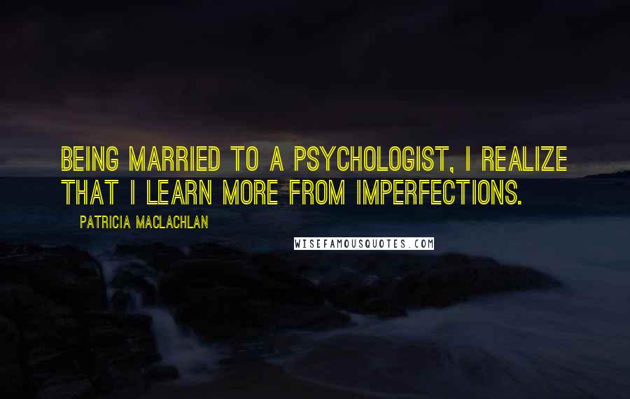 Patricia MacLachlan Quotes: Being married to a psychologist, I realize that I learn more from imperfections.