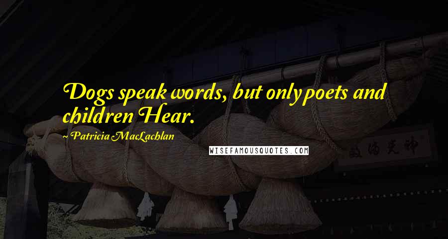 Patricia MacLachlan Quotes: Dogs speak words, but only poets and children Hear.