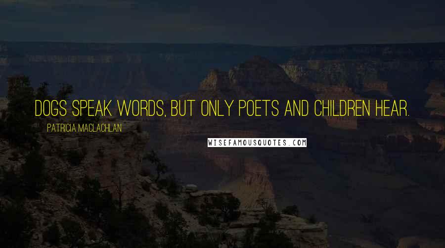 Patricia MacLachlan Quotes: Dogs speak words, but only poets and children Hear.