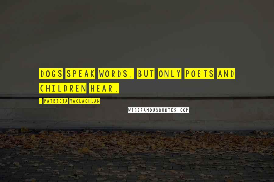 Patricia MacLachlan Quotes: Dogs speak words, but only poets and children Hear.