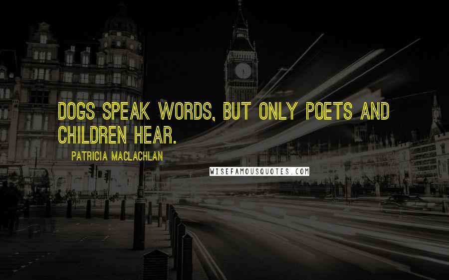 Patricia MacLachlan Quotes: Dogs speak words, but only poets and children Hear.
