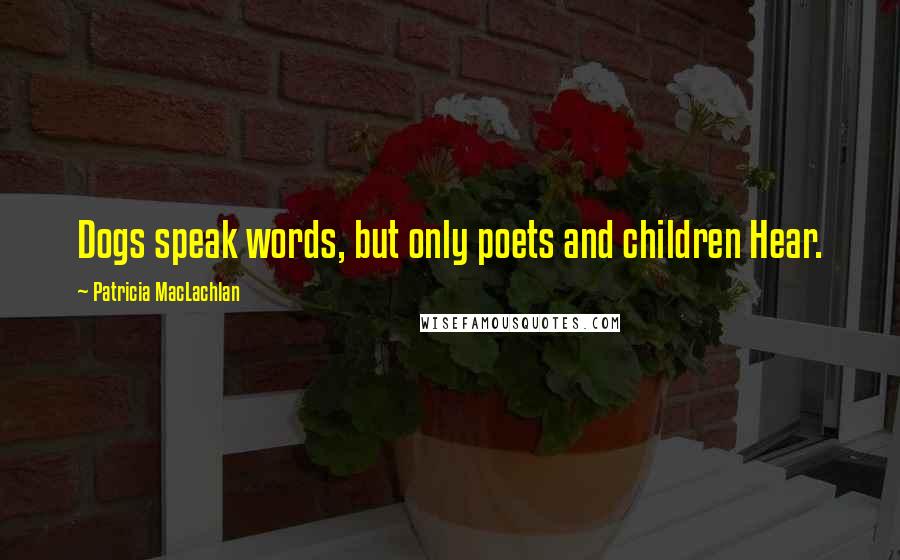 Patricia MacLachlan Quotes: Dogs speak words, but only poets and children Hear.