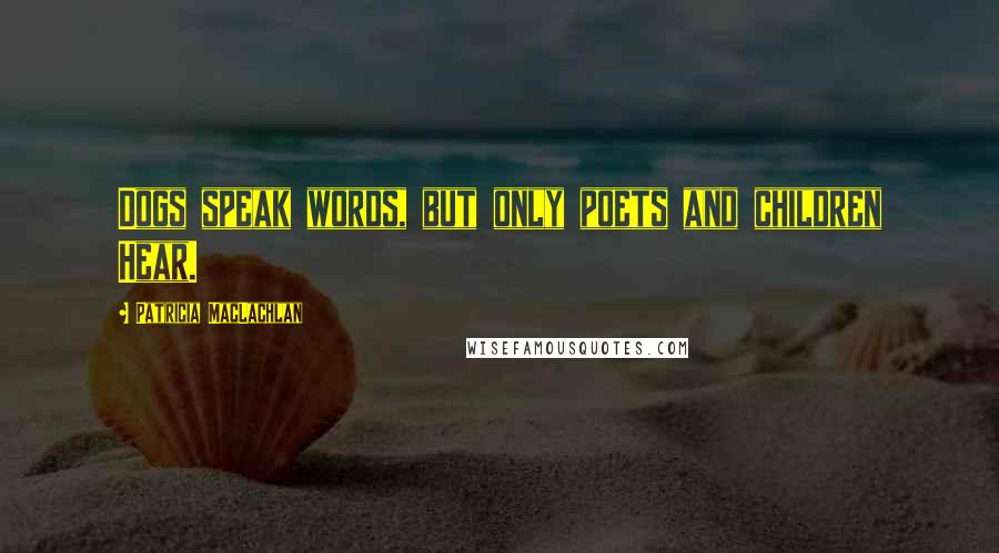 Patricia MacLachlan Quotes: Dogs speak words, but only poets and children Hear.