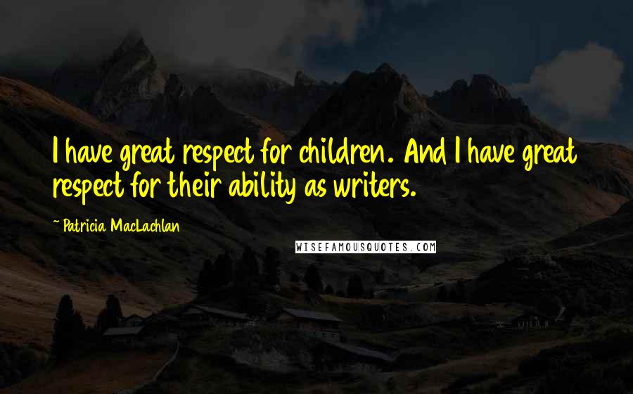 Patricia MacLachlan Quotes: I have great respect for children. And I have great respect for their ability as writers.