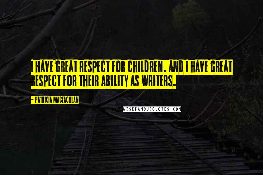 Patricia MacLachlan Quotes: I have great respect for children. And I have great respect for their ability as writers.