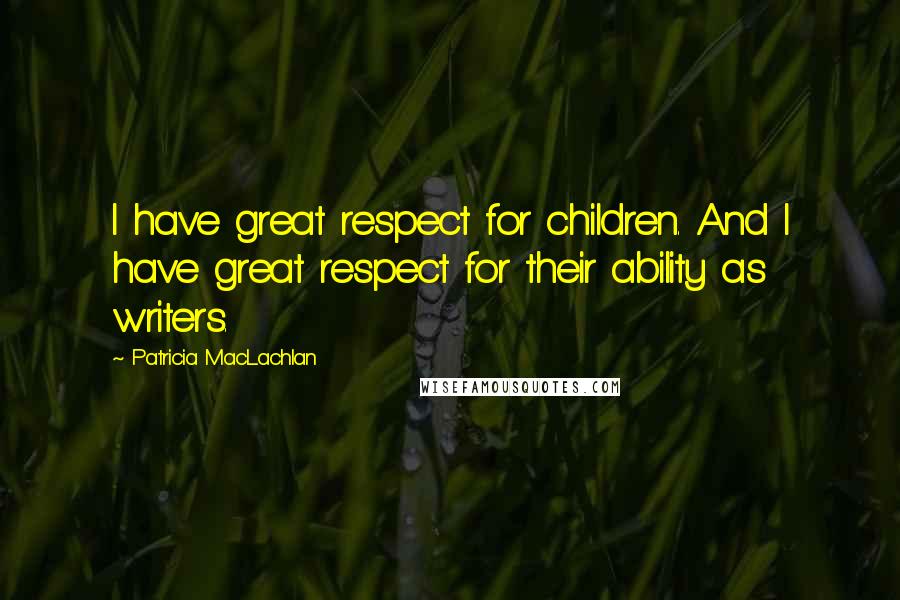 Patricia MacLachlan Quotes: I have great respect for children. And I have great respect for their ability as writers.