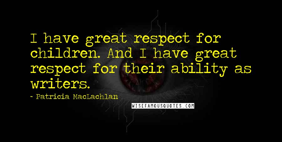 Patricia MacLachlan Quotes: I have great respect for children. And I have great respect for their ability as writers.