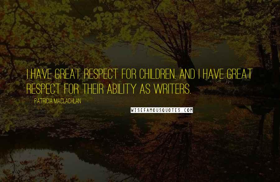 Patricia MacLachlan Quotes: I have great respect for children. And I have great respect for their ability as writers.