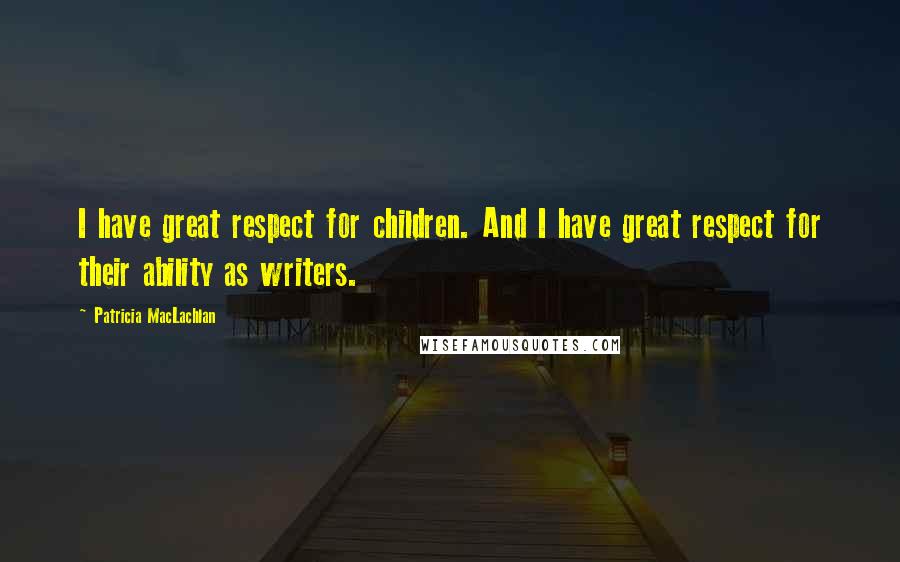 Patricia MacLachlan Quotes: I have great respect for children. And I have great respect for their ability as writers.