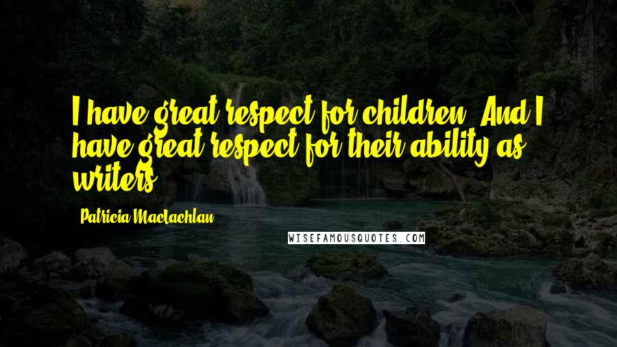 Patricia MacLachlan Quotes: I have great respect for children. And I have great respect for their ability as writers.