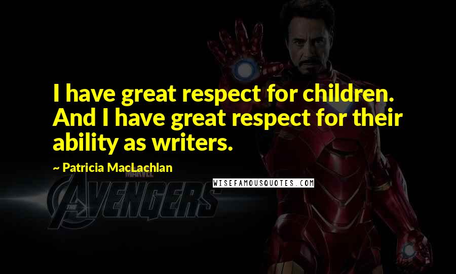 Patricia MacLachlan Quotes: I have great respect for children. And I have great respect for their ability as writers.