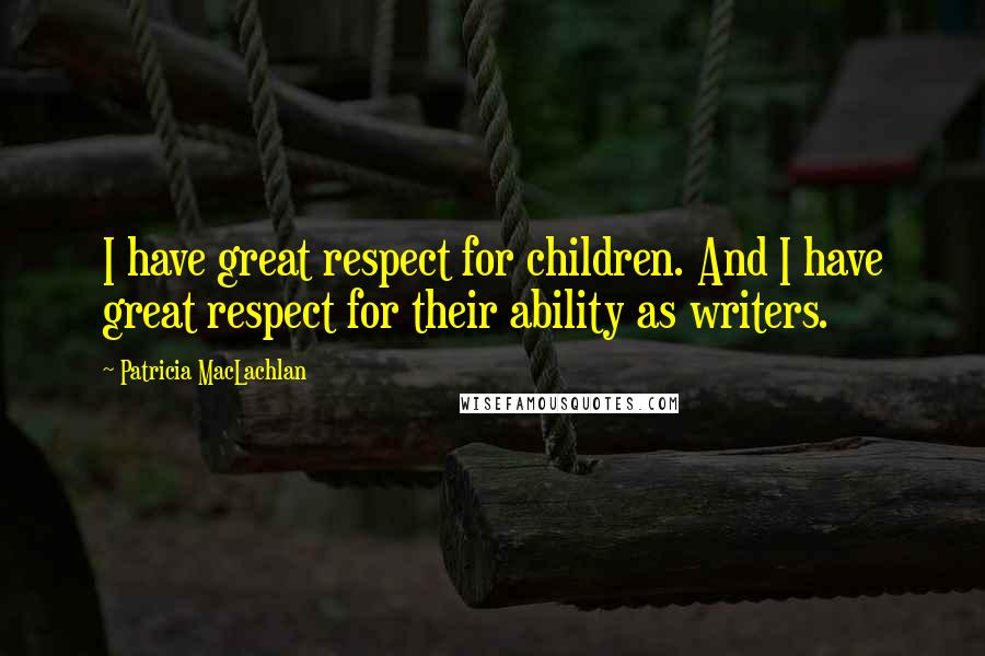 Patricia MacLachlan Quotes: I have great respect for children. And I have great respect for their ability as writers.