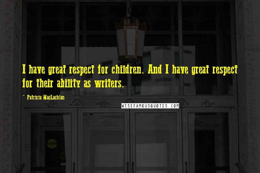 Patricia MacLachlan Quotes: I have great respect for children. And I have great respect for their ability as writers.