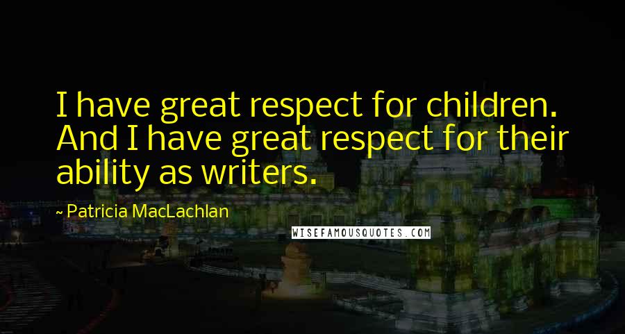 Patricia MacLachlan Quotes: I have great respect for children. And I have great respect for their ability as writers.