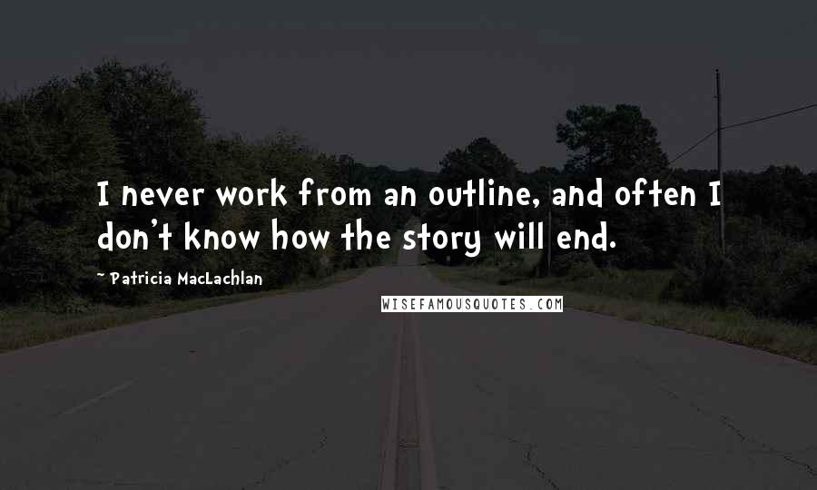 Patricia MacLachlan Quotes: I never work from an outline, and often I don't know how the story will end.