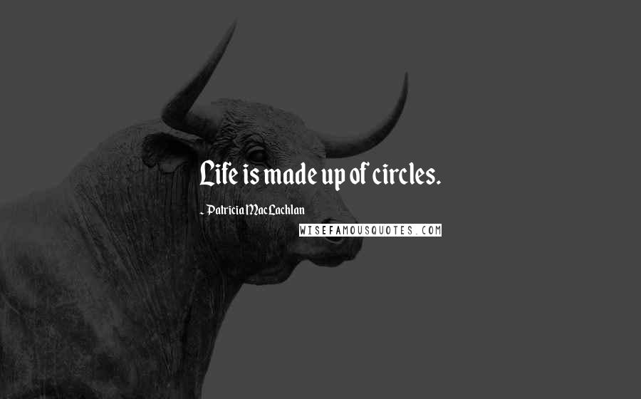 Patricia MacLachlan Quotes: Life is made up of circles.