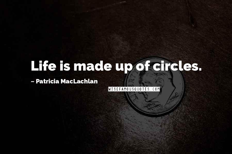 Patricia MacLachlan Quotes: Life is made up of circles.