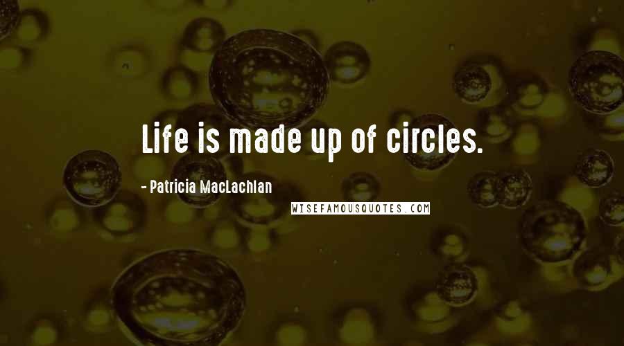 Patricia MacLachlan Quotes: Life is made up of circles.