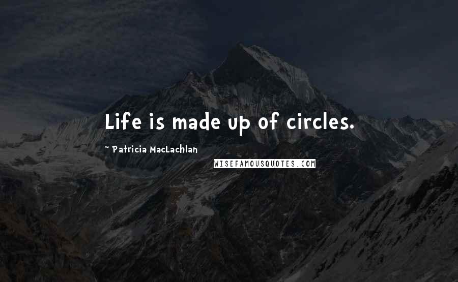 Patricia MacLachlan Quotes: Life is made up of circles.