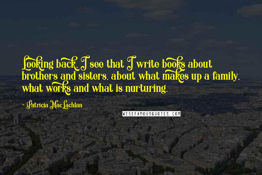 Patricia MacLachlan Quotes: Looking back, I see that I write books about brothers and sisters, about what makes up a family, what works and what is nurturing.