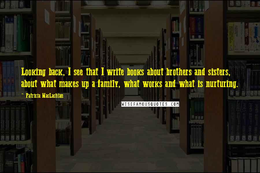 Patricia MacLachlan Quotes: Looking back, I see that I write books about brothers and sisters, about what makes up a family, what works and what is nurturing.