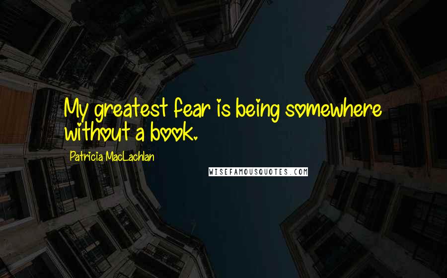 Patricia MacLachlan Quotes: My greatest fear is being somewhere without a book.