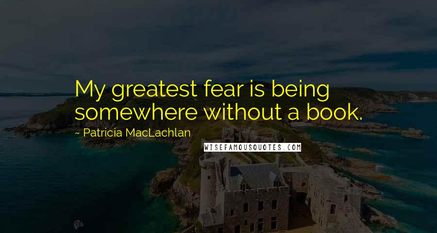 Patricia MacLachlan Quotes: My greatest fear is being somewhere without a book.