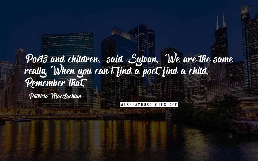Patricia MacLachlan Quotes: Poets and children," said Sylvan. "We are the same really. When you can't find a poet, find a child. Remember that.