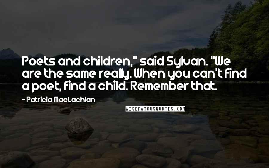 Patricia MacLachlan Quotes: Poets and children," said Sylvan. "We are the same really. When you can't find a poet, find a child. Remember that.