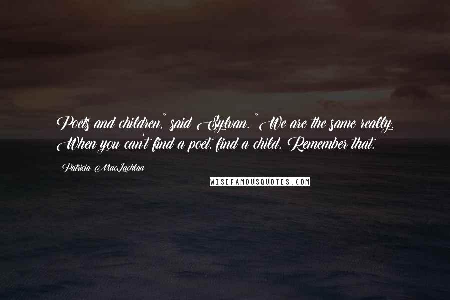 Patricia MacLachlan Quotes: Poets and children," said Sylvan. "We are the same really. When you can't find a poet, find a child. Remember that.