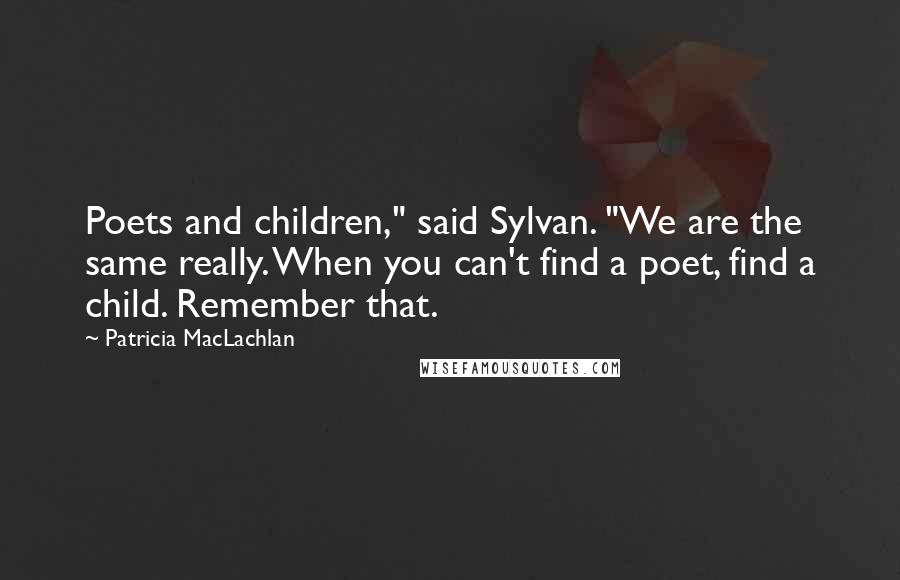 Patricia MacLachlan Quotes: Poets and children," said Sylvan. "We are the same really. When you can't find a poet, find a child. Remember that.