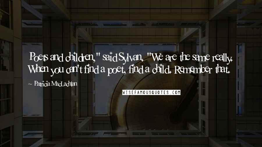 Patricia MacLachlan Quotes: Poets and children," said Sylvan. "We are the same really. When you can't find a poet, find a child. Remember that.