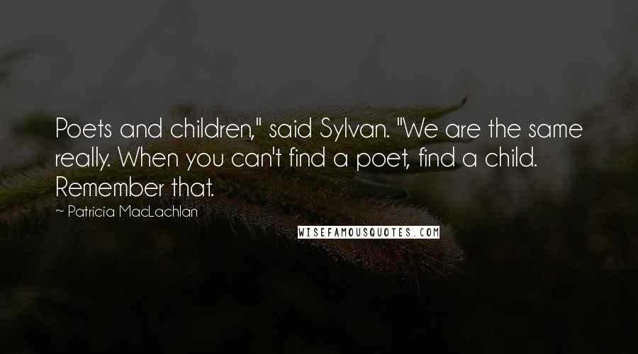 Patricia MacLachlan Quotes: Poets and children," said Sylvan. "We are the same really. When you can't find a poet, find a child. Remember that.