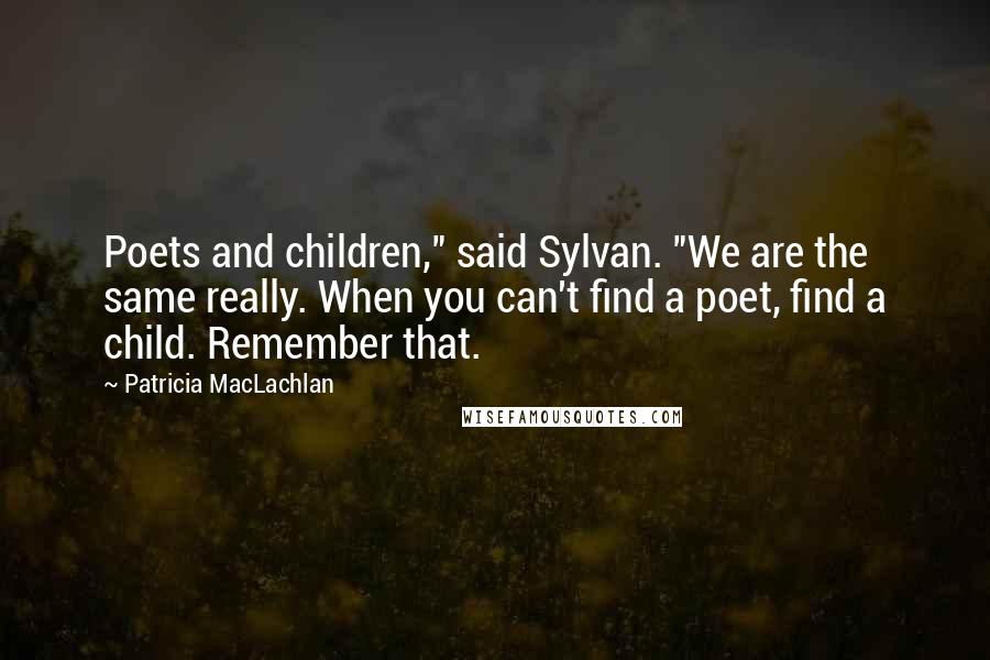 Patricia MacLachlan Quotes: Poets and children," said Sylvan. "We are the same really. When you can't find a poet, find a child. Remember that.