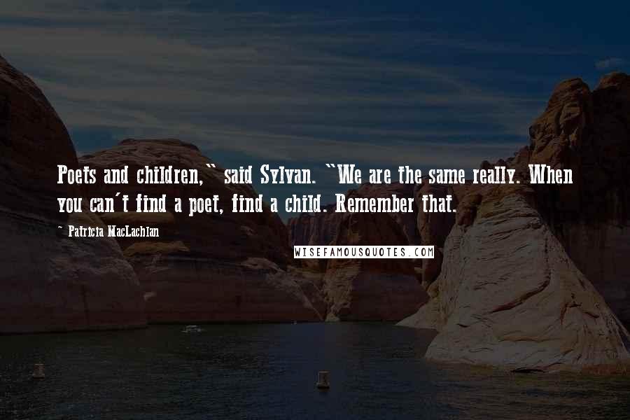 Patricia MacLachlan Quotes: Poets and children," said Sylvan. "We are the same really. When you can't find a poet, find a child. Remember that.