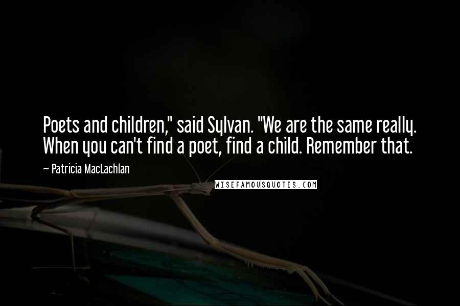 Patricia MacLachlan Quotes: Poets and children," said Sylvan. "We are the same really. When you can't find a poet, find a child. Remember that.