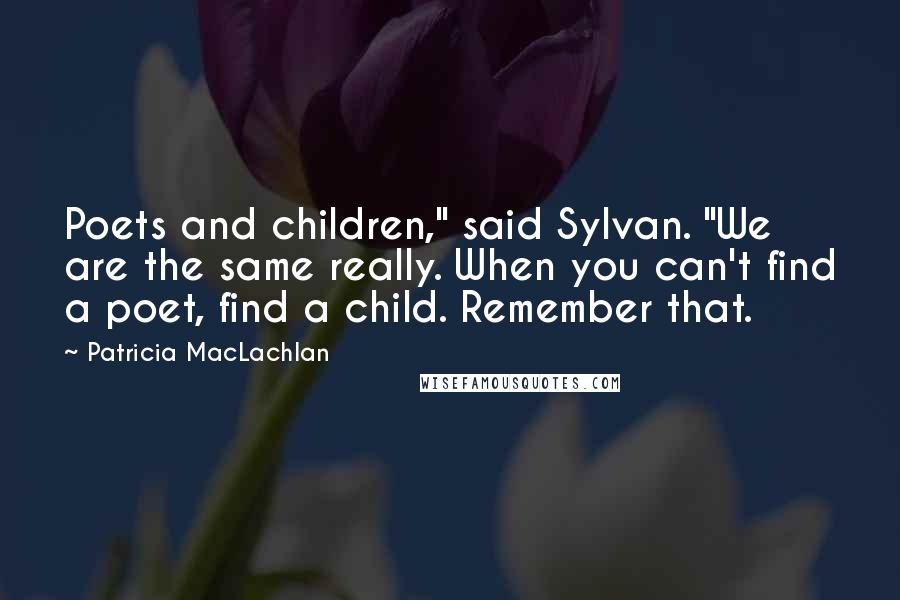 Patricia MacLachlan Quotes: Poets and children," said Sylvan. "We are the same really. When you can't find a poet, find a child. Remember that.